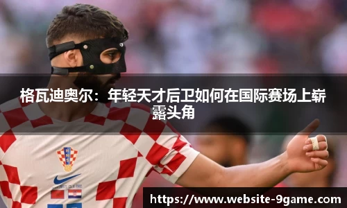 格瓦迪奥尔：年轻天才后卫如何在国际赛场上崭露头角