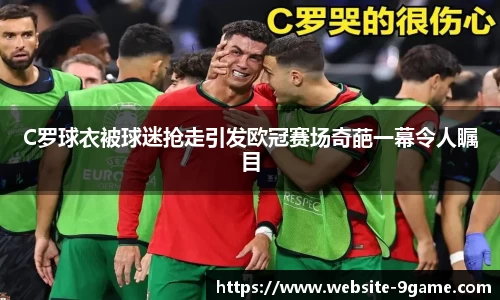 C罗球衣被球迷抢走引发欧冠赛场奇葩一幕令人瞩目